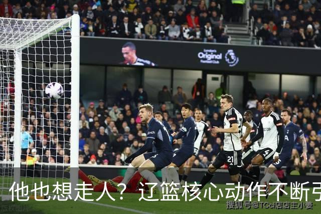 他也想走人？辽篮核心动作不断引猜想，下家3选1，或再联手张镇麟