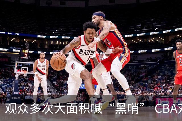 观众多次大面积喊“黑哨” CBA对上海赛区、上海久事俱乐部处罚